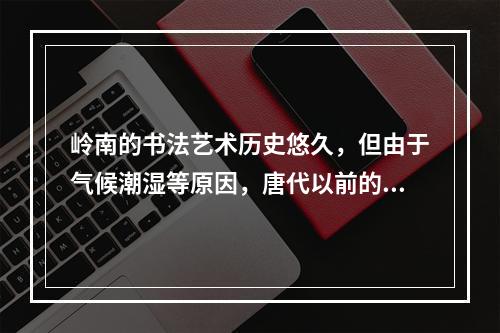 岭南的书法艺术历史悠久，但由于气候潮湿等原因，唐代以前的书法