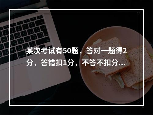 某次考试有50题，答对一题得2分，答错扣1分，不答不扣分。为