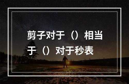 剪子对于（）相当于（）对于秒表