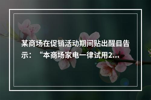 某商场在促销活动期间贴出醒目告示：“本商场家电一律试用20天