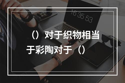 （）对于织物相当于彩陶对于（）