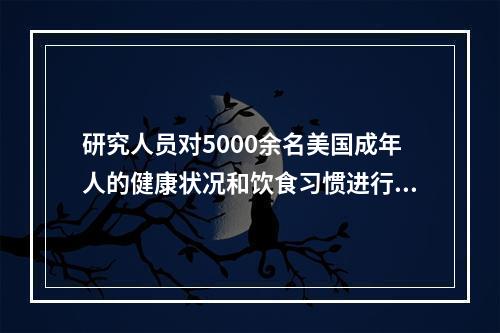 研究人员对5000余名美国成年人的健康状况和饮食习惯进行了长