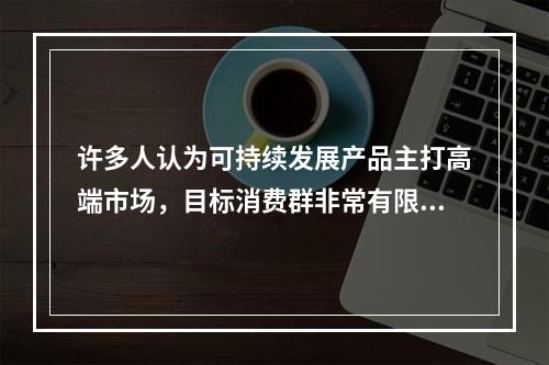 许多人认为可持续发展产品主打高端市场，目标消费群非常有限因此