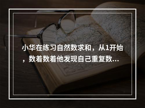 小华在练习自然数求和，从1开始，数着数着他发现自己重复数了一