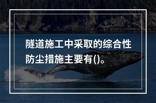 隧道施工中采取的综合性防尘措施主要有()。