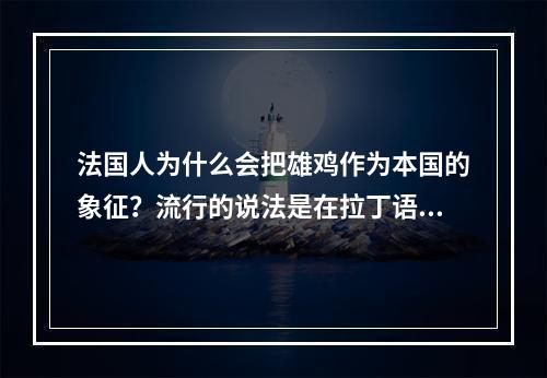 法国人为什么会把雄鸡作为本国的象征？流行的说法是在拉丁语中“