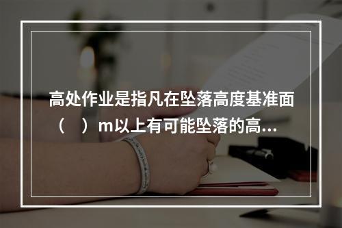 高处作业是指凡在坠落高度基准面（　）m以上有可能坠落的高处进