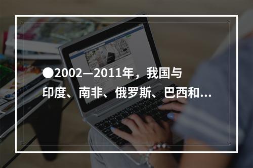 ●2002—2011年，我国与印度、南非、俄罗斯、巴西和东盟