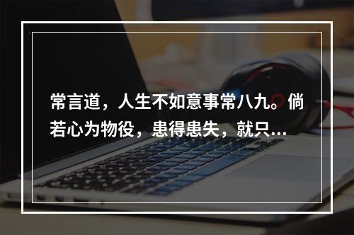 常言道，人生不如意事常八九。倘若心为物役，患得患失，就只会被