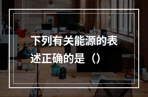 下列有关能源的表述正确的是（）