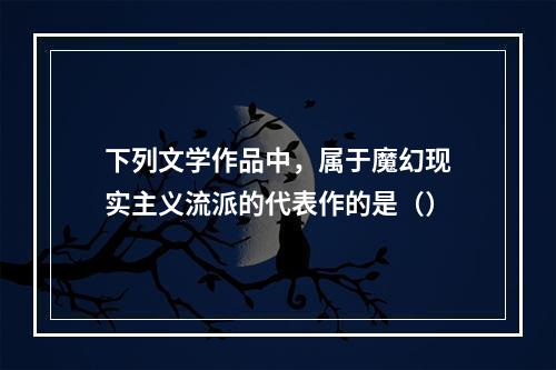 下列文学作品中，属于魔幻现实主义流派的代表作的是（）