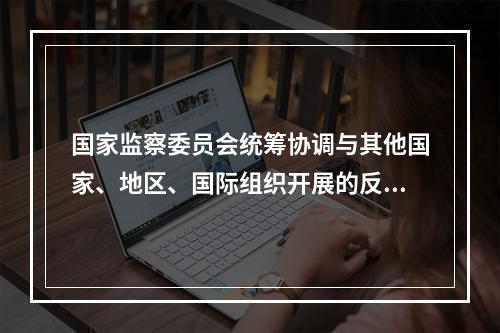 国家监察委员会统筹协调与其他国家、地区、国际组织开展的反腐败