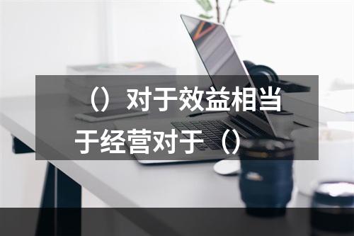 （）对于效益相当于经营对于（）