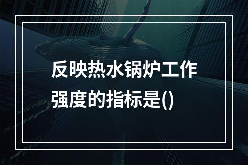 反映热水锅炉工作强度的指标是()