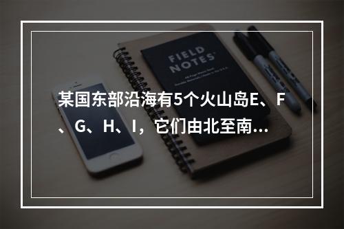 某国东部沿海有5个火山岛E、F、G、H、I，它们由北至南排成