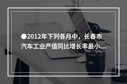 ●2012年下列各月中，长春市汽车工业产值同比增长率最小的是