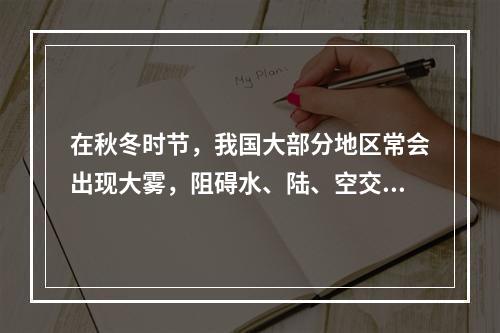 在秋冬时节，我国大部分地区常会出现大雾，阻碍水、陆、空交通的