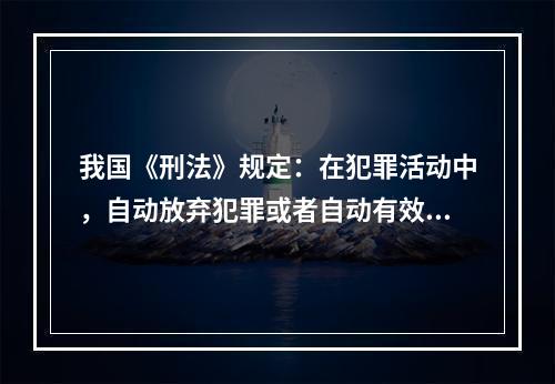 我国《刑法》规定：在犯罪活动中，自动放弃犯罪或者自动有效地防