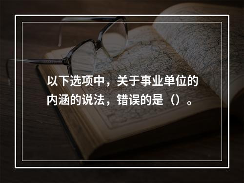 以下选项中，关于事业单位的内涵的说法，错误的是（）。