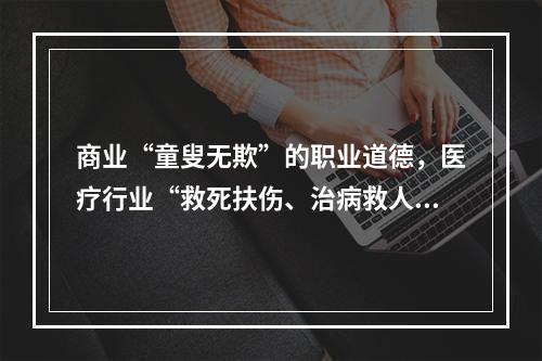 商业“童叟无欺”的职业道德，医疗行业“救死扶伤、治病救人”的