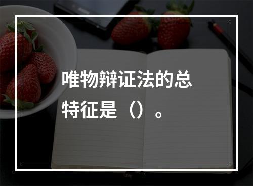 唯物辩证法的总特征是（）。