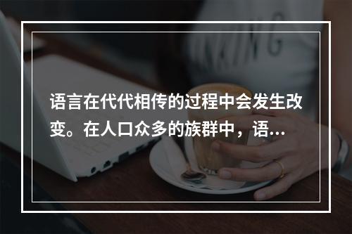 语言在代代相传的过程中会发生改变。在人口众多的族群中，语言倾