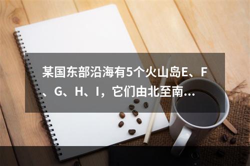 某国东部沿海有5个火山岛E、F、G、H、I，它们由北至南排成