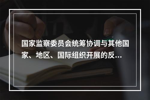 国家监察委员会统筹协调与其他国家、地区、国际组织开展的反腐败