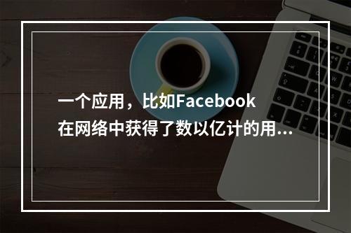 一个应用，比如Facebook在网络中获得了数以亿计的用户后