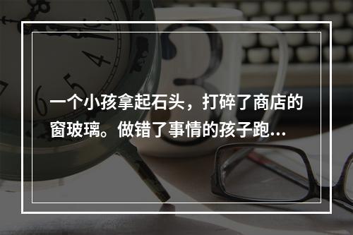 一个小孩拿起石头，打碎了商店的窗玻璃。做错了事情的孩子跑掉了