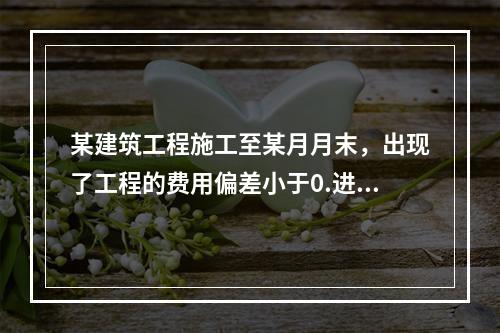 某建筑工程施工至某月月末，出现了工程的费用偏差小于0.进度偏