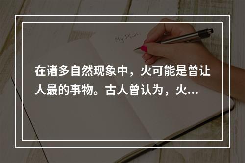 在诸多自然现象中，火可能是曾让人最的事物。古人曾认为，火是诸