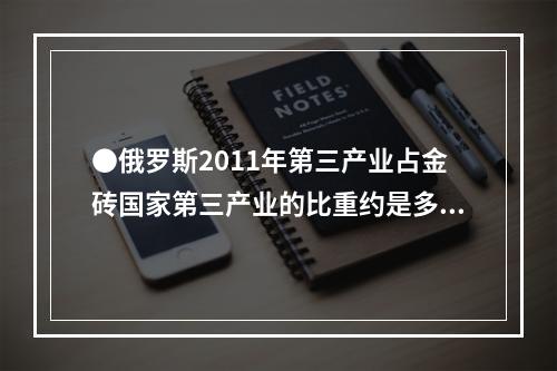 ●俄罗斯2011年第三产业占金砖国家第三产业的比重约是多少？