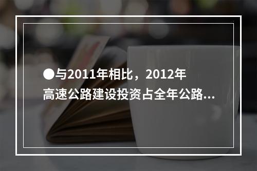 ●与2011年相比，2012年高速公路建设投资占全年公路建设