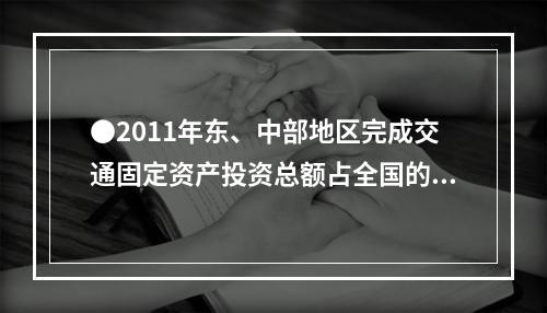 ●2011年东、中部地区完成交通固定资产投资总额占全国的比重