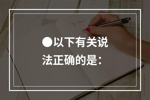 ●以下有关说法正确的是：