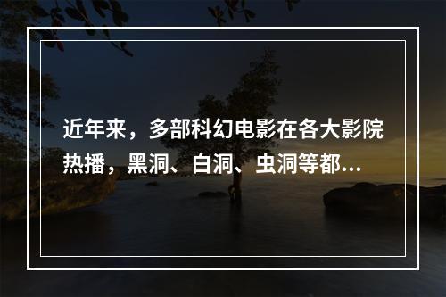 近年来，多部科幻电影在各大影院热播，黑洞、白洞、虫洞等都是人