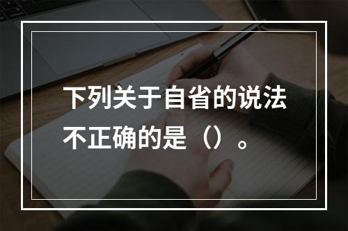 下列关于自省的说法不正确的是（）。