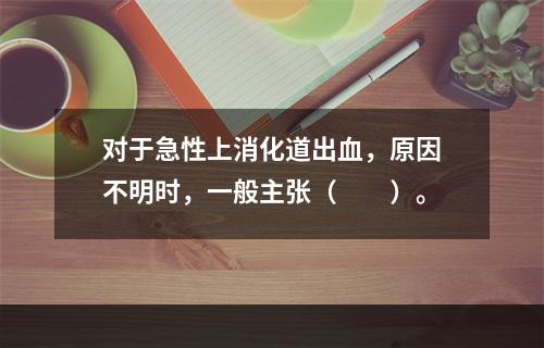 对于急性上消化道出血，原因不明时，一般主张（　　）。