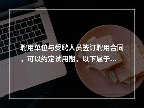 聘用单位与受聘人员签订聘用合同，可以约定试用期。以下属于需要