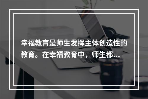 幸福教育是师生发挥主体创造性的教育。在幸福教育中，师生都是教