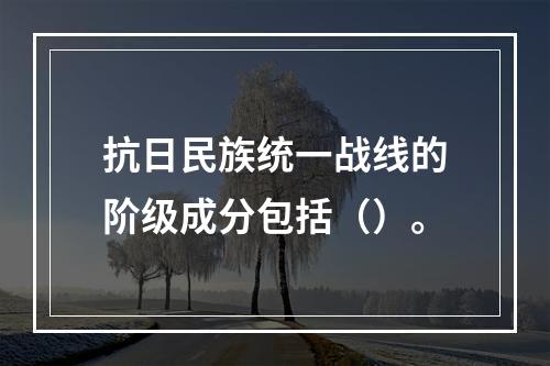 抗日民族统一战线的阶级成分包括（）。