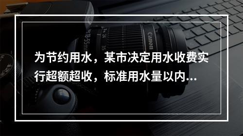 为节约用水，某市决定用水收费实行超额超收，标准用水量以内每吨