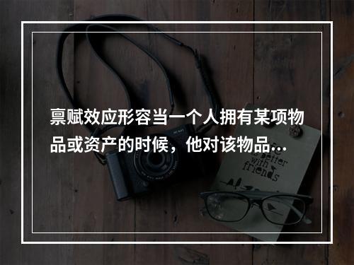 禀赋效应形容当一个人拥有某项物品或资产的时候，他对该物品或资