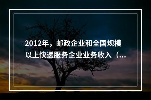 2012年，邮政企业和全国规模以上快递服务企业业务收入（不包