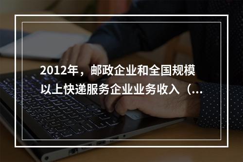 2012年，邮政企业和全国规模以上快递服务企业业务收入（不包