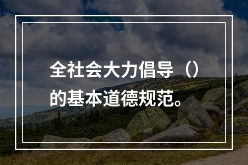 全社会大力倡导（）的基本道德规范。