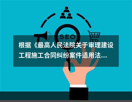 根据《最高人民法院关于审理建设工程施工合同纠纷案件适用法律问