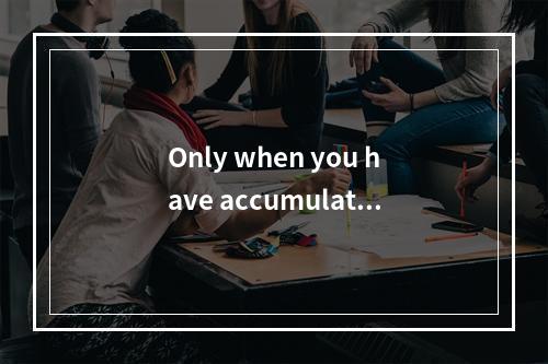 Only when you have accumulated