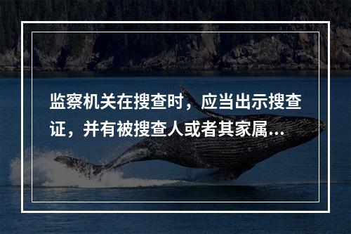 监察机关在搜查时，应当出示搜查证，并有被搜查人或者其家属等见